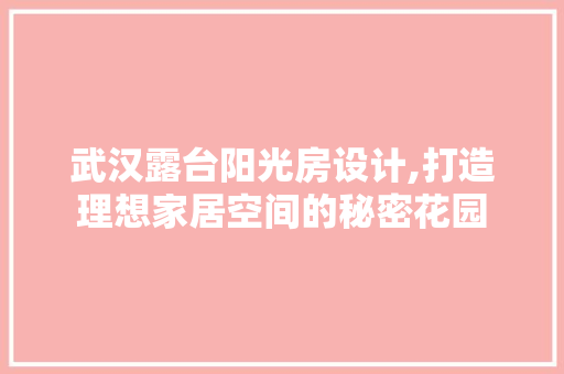 武汉露台阳光房设计,打造理想家居空间的秘密花园