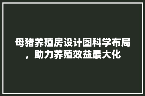 母猪养殖房设计图科学布局，助力养殖效益最大化