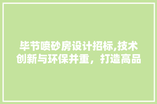 毕节喷砂房设计招标,技术创新与环保并重，打造高品质现代工业空间