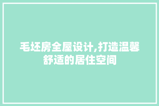 毛坯房全屋设计,打造温馨舒适的居住空间