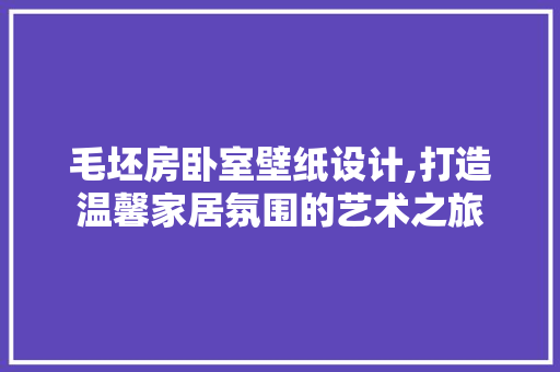 毛坯房卧室壁纸设计,打造温馨家居氛围的艺术之旅