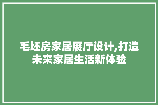 毛坯房家居展厅设计,打造未来家居生活新体验
