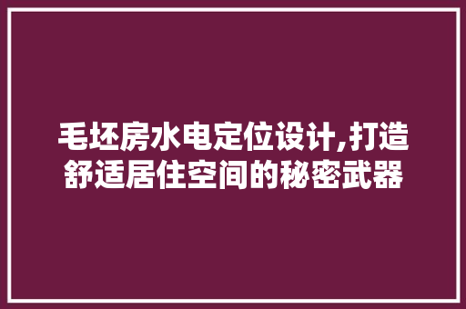 毛坯房水电定位设计,打造舒适居住空间的秘密武器