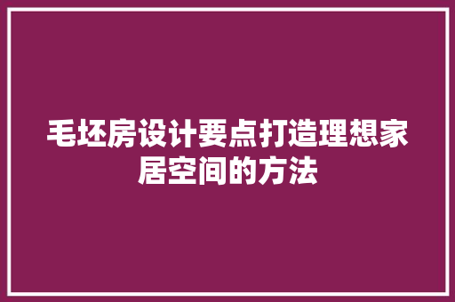毛坯房设计要点打造理想家居空间的方法