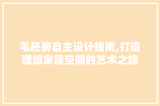 毛胚房自主设计指南,打造理想家居空间的艺术之旅