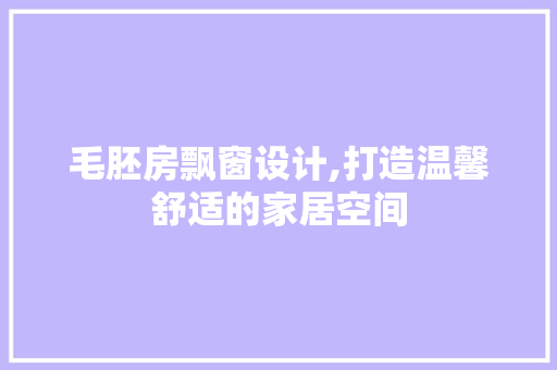 毛胚房飘窗设计,打造温馨舒适的家居空间
