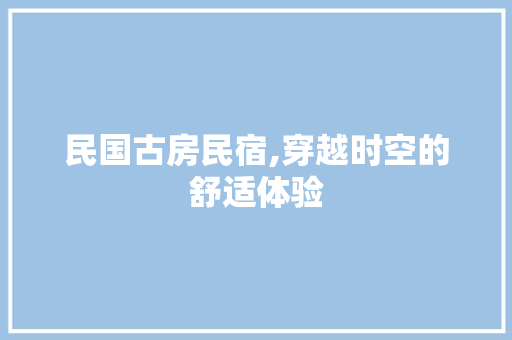 民国古房民宿,穿越时空的舒适体验
