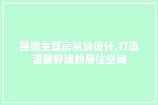 民宿主题房吊顶设计,打造温馨舒适的居住空间