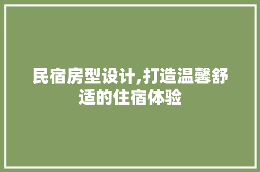 民宿房型设计,打造温馨舒适的住宿体验