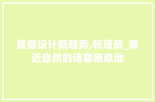 民宿设计新趋势,帐篷房_亲近自然的诗意栖息地