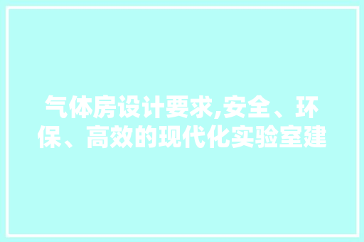 气体房设计要求,安全、环保、高效的现代化实验室建设指南