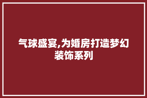 气球盛宴,为婚房打造梦幻装饰系列