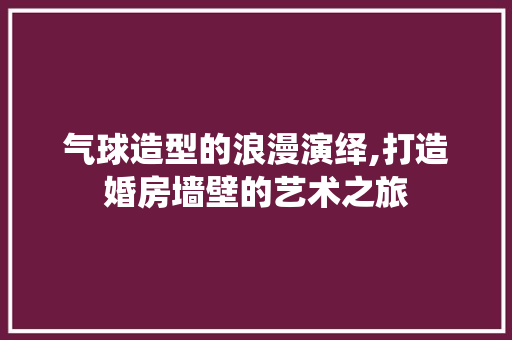气球造型的浪漫演绎,打造婚房墙壁的艺术之旅