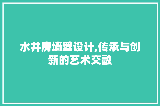 水井房墙壁设计,传承与创新的艺术交融