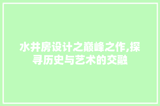 水井房设计之巅峰之作,探寻历史与艺术的交融