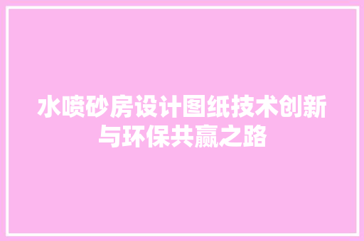 水喷砂房设计图纸技术创新与环保共赢之路