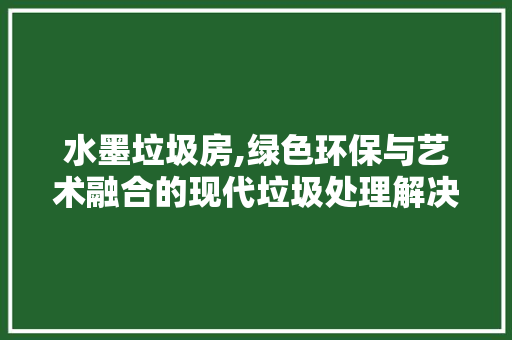 水墨垃圾房,绿色环保与艺术融合的现代垃圾处理解决方法