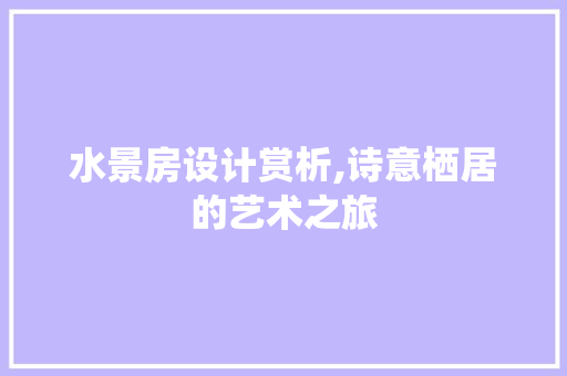水景房设计赏析,诗意栖居的艺术之旅