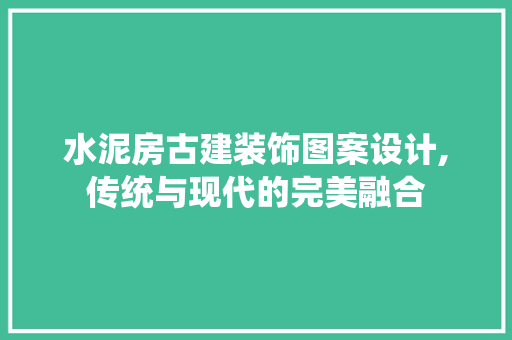 水泥房古建装饰图案设计,传统与现代的完美融合