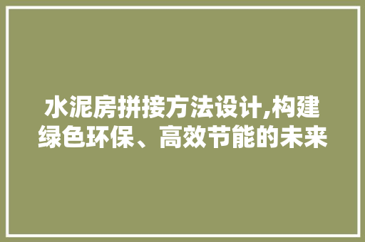 水泥房拼接方法设计,构建绿色环保、高效节能的未来住宅