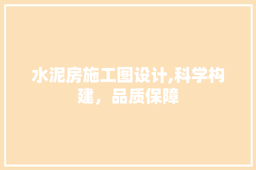 水泥房施工图设计,科学构建，品质保障
