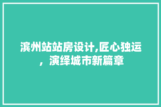 滨州站站房设计,匠心独运，演绎城市新篇章
