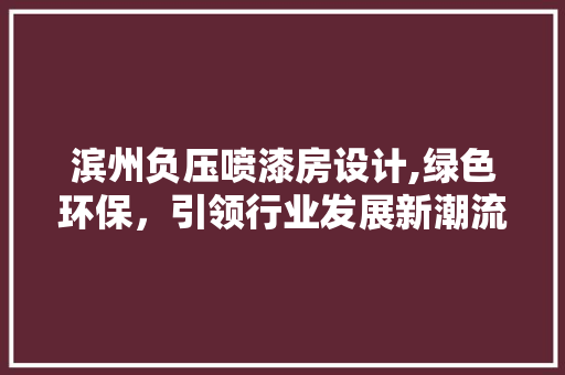 滨州负压喷漆房设计,绿色环保，引领行业发展新潮流