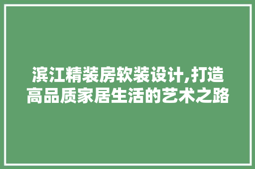 滨江精装房软装设计,打造高品质家居生活的艺术之路