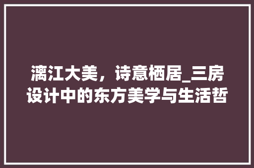漓江大美，诗意栖居_三房设计中的东方美学与生活哲学