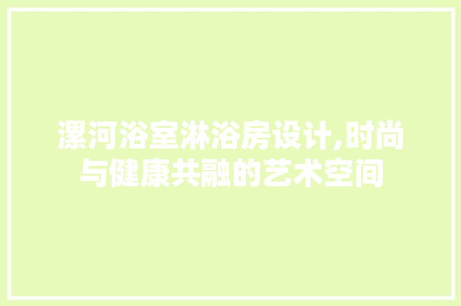 漯河浴室淋浴房设计,时尚与健康共融的艺术空间