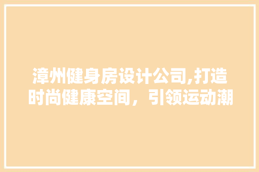 漳州健身房设计公司,打造时尚健康空间，引领运动潮流