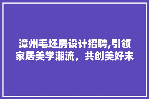 漳州毛坯房设计招聘,引领家居美学潮流，共创美好未来