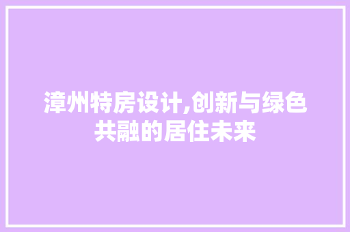 漳州特房设计,创新与绿色共融的居住未来