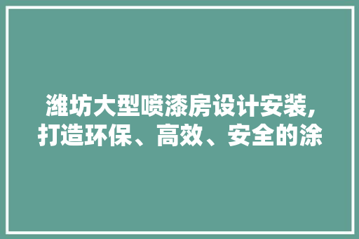潍坊大型喷漆房设计安装,打造环保、高效、安全的涂装环境