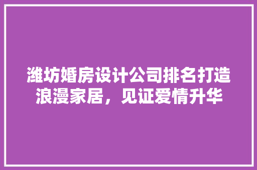 潍坊婚房设计公司排名打造浪漫家居，见证爱情升华