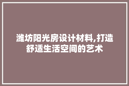 潍坊阳光房设计材料,打造舒适生活空间的艺术
