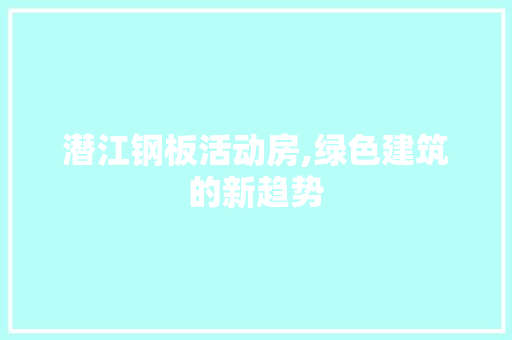 潜江钢板活动房,绿色建筑的新趋势