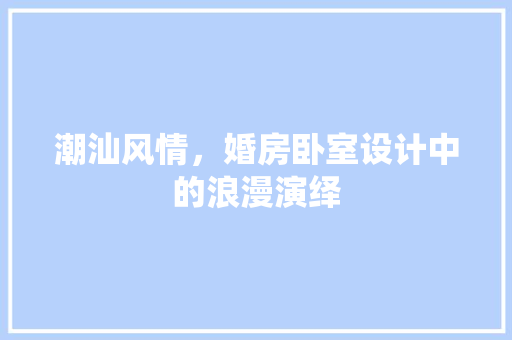 潮汕风情，婚房卧室设计中的浪漫演绎
