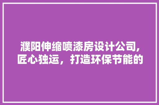 濮阳伸缩喷漆房设计公司,匠心独运，打造环保节能的未来工厂