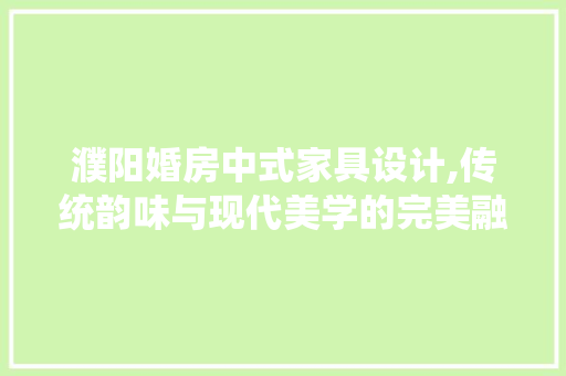 濮阳婚房中式家具设计,传统韵味与现代美学的完美融合