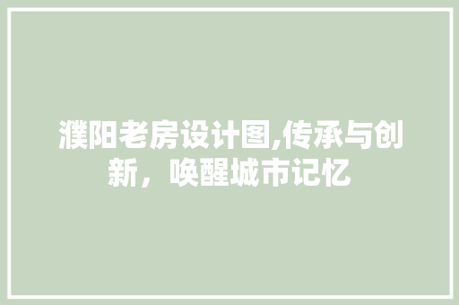 濮阳老房设计图,传承与创新，唤醒城市记忆
