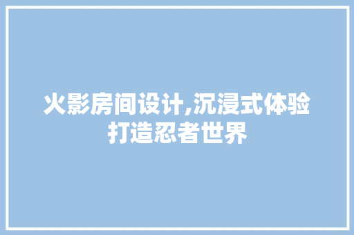火影房间设计,沉浸式体验打造忍者世界