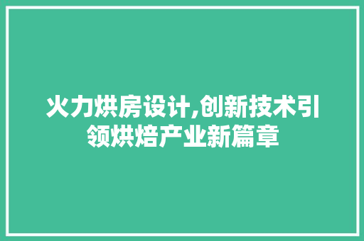 火力烘房设计,创新技术引领烘焙产业新篇章