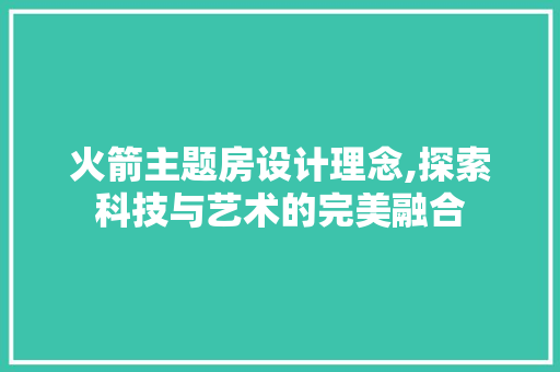 火箭主题房设计理念,探索科技与艺术的完美融合