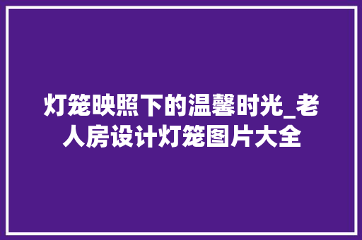 灯笼映照下的温馨时光_老人房设计灯笼图片大全