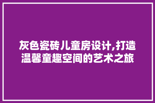 灰色瓷砖儿童房设计,打造温馨童趣空间的艺术之旅