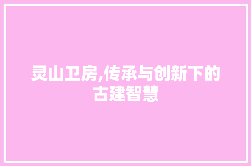 灵山卫房,传承与创新下的古建智慧