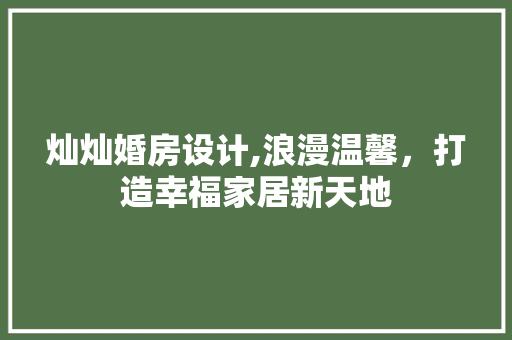 灿灿婚房设计,浪漫温馨，打造幸福家居新天地