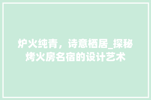 炉火纯青，诗意栖居_探秘烤火房名宿的设计艺术