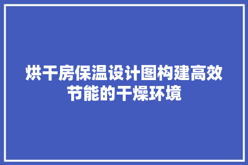 烘干房保温设计图构建高效节能的干燥环境